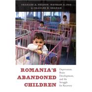 Romania's Abandoned Children: Deprivation, Brain Development, and the Struggle for Recovery 9780674724709