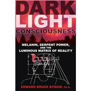Dark Light Consciousness: Melanin, Serpent Power, and the Luminous Matrix of Reality 9781594774720