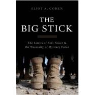 The Big Stick The Limits of Soft Power and the Necessity of Military Force 9780465044726