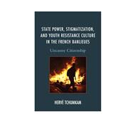 State Power, Stigmatization, and Youth Resistance Culture in the French Banlieues Uncanny Citizenship 9781498504751
