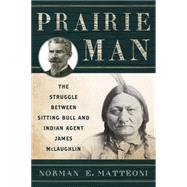 Prairie Man: The Struggle Between Sitting Bull and Indian Agent James Mclaughlin 9781442244757