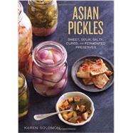 Asian Pickles: Sweet, Sour, Salty, Cured, and Fermented Preserves from Japan, Korea, China, India, and Beyond 9781607744764