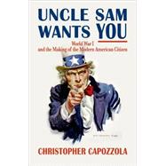 Uncle Sam Wants You World War I and the Making of the Modern American Citizen 9780199734795