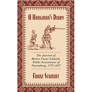 A Hangman's Diary: The Journal of Master Franz Schmidt, Public Executioner of Nuremberg, 1573-1617 9781629144801