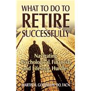 What to Do to Retire Successfully Navigating Psychological, Financial and Lifestyle Hurdles 9780882824864