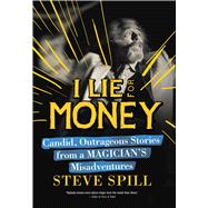 I Lie for Money: Candid, Outrageous Stories from a Magician?s Misadventures 9781632204929