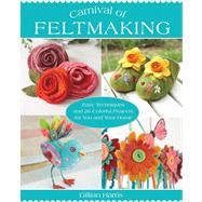 Carnival of Feltmaking Easy Techniques and 26 Colorful Projects for You and Your Home 9781250024930