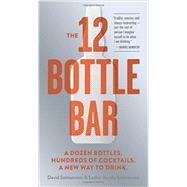 The 12 Bottle Bar: A Dozen Bottles. Hundreds of Cocktails. a New Way to Drink. 9780761174943