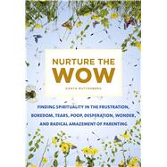 Nurture the Wow Finding Spirituality in the Frustration, Boredom, Tears, Poop, Desperation, Wonder, and Radical Amazement of Parenting 9781250064943