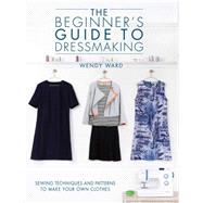The Beginner's Guide to Dressmaking: Sewing Techniques and Patterns to Make Your Own Clothes 9781446304945