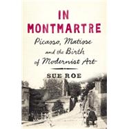 In Montmartre Picasso, Matisse and the Birth of Modernist Art 9781594204951