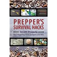 Prepper's Survival Hacks 50 DIY Projects for Lifesaving Gear, Gadgets and Kits 9781612434964