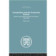 Competition and the Corporate Society: British Conservatives, the state and Industry 1945-1964 9781138864979