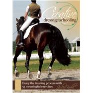 Creative Dressage Schooling 55 Imaginative Exercises to Avoid Boredom and Enjoy the Training Process 9781570764981