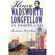 Henry Wadsworth Longfellow in Portland: The Fireside Poet of Maine 9781626194991