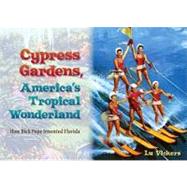 Cypress Gardens, America's Tropical Wonderland : How Dick Pope Invented Florida 9780813034997