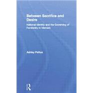 Between Sacrifice and Desire: National Identity and the Governing of Femininity in Vietnam 9780415865005