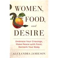 Women, Food, and Desire Embrace Your Cravings, Make Peace with Food, Reclaim Your Body 9781476765044