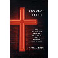 Secular Faith: How Culture Has Trumped Religion in American Politics 9780226275062