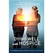 Dying Well with Hospice: A Compassionate Guide to End of Life Care 9780692945087
