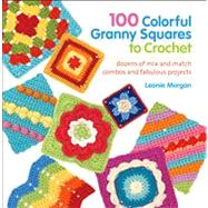 100 Colorful Granny Squares to Crochet Dozens of Mix and Match Combos and Fabulous Projects 9781250025128