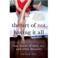 The Art of Not Having it All True Stories of Men, Sex, and Other Disasters 9781250055149
