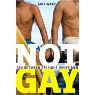 Not Gay: Sex Between Straight White Men 9781479825172