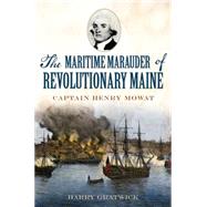 The Maritime Marauder of Revolutionary Maine: Captain Henry Mowat 9781626195189