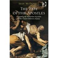 The Fate of the Apostles: Examining the Martyrdom Accounts of the Closest Followers of Jesus 9781472465207