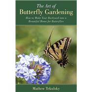 The Art of Butterfly Gardening: Turn Your Garden, Window Box or Backyard into a Beautiful Home for Butterflies 9781632205216