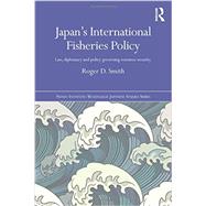 Japan's International Fisheries Policy: Law, Diplomacy and Politics Governing Resource Security 9781138775237