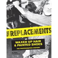 The Replacements: Waxed Up Hair and Painted Shoes: the Photographic History 9780760345238
