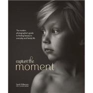 Capture the Moment: The Modern Photographer's Guide to Finding Beauty in Everyday and Family Life 9780770435271