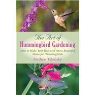 The Art of Hummingbird Gardening: Turning Your Garden, Window Box, or Backyard into a Beautiful Home for Hummingbirds 9781632205278
