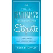 The Polite Gentlemen's Guide to Proper Etiquette: A Complete Guide for a Gentleman's Conduct in All His Relations Towards Society 9781632205285