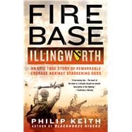 Fire Base Illingworth: An Epic True Story of Remarkable Courage Against Staggering Odds 9781250055286