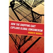 How the Shopping Cart Explains Global Consumerism 9780520295292