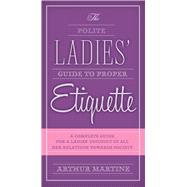 The Polite Ladies' Guide to Proper Etiquette: A Complete Guide for a Lady's Conduct in All Her Relations Towards Society 9781632205292