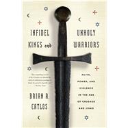 Infidel Kings and Unholy Warriors Faith, Power, and Violence in the Age of Crusade and Jihad 9780374535322