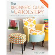 The Beginner's Guide to Upholstery: 10 Achievable Diy Upholstery and Reupholstery Projects for Your Home 9781446305324