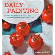 Daily Painting: Paint Small and Often to Become a More Creative, Productive, and Successful Artist 9780770435332