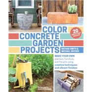 Color Concrete Garden Projects: Make Your Own Planters, Furniture, and Fire Pits Using Creative Techniques and Vibrant Finishes 9781604695397