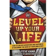 Level Up Your Life How to Unlock Adventure and Happiness by Becoming the Hero of Your Own Story 9781623365400