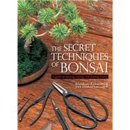 The Secret Techniques of Bonsai A Guide to Starting, Raising, and Shaping Bonsai 9781568365435