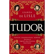 Tudor: Passion. Manipulation. Murder. the Story of England's Most Notorious Royal Family 9781610395458