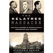 The Kelayres Massacre: Politics & Murder in Pennsylvania's Anthracite Coal Country 9781626195479