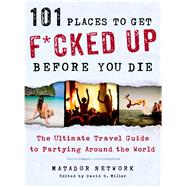 101 Places to Get F*cked Up Before You Die The Ultimate Travel Guide to Partying Around the World 9781250035585
