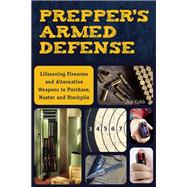 Prepper's Armed Defense Lifesaving Firearms and Alternative Weapons to Purchase, Master and Stockpile 9781612435619