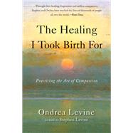 The Healing I Took Birth for: Practicing the Art of Compassion 9781578635634