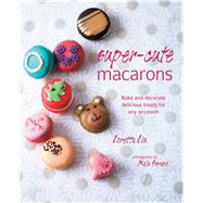 Super-Cute Macarons: Bake and Decorate Delicious Treats for Any Occasion 9781849755641